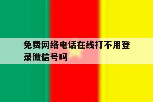 免费网络电话在线打不用登录微信号吗 免费网络电话在线打不用登录微信号吗