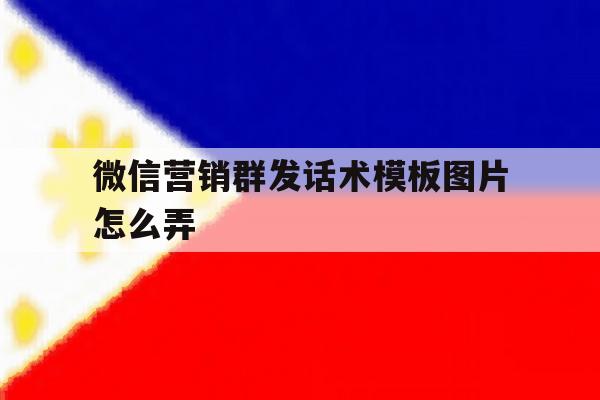 微信营销群发话术模板图片怎么弄 微信营销群发话术模板图片怎么弄