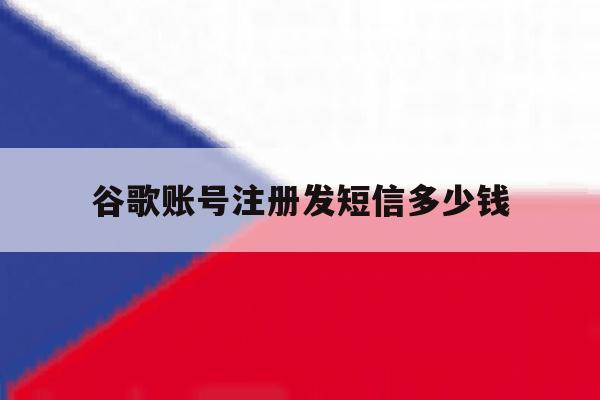 谷歌账号注册发短信多少钱 谷歌账号注册发短信多少钱