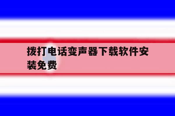 拨打电话变声器下载软件安装免费 拨打电话变声器下载软件安装免费