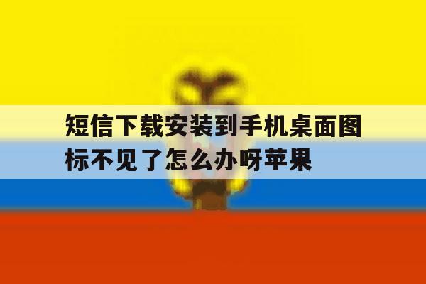 短信下载安装到手机桌面图标不见了怎么办呀苹果的简单介绍 短信下载安装到手机桌面图标不见了怎么办呀苹果的简单介绍
