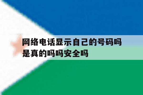 网络电话显示自己的号码吗是真的吗吗安全吗的简单介绍 网络电话显示自己的号码吗是真的吗吗安全吗的简单介绍