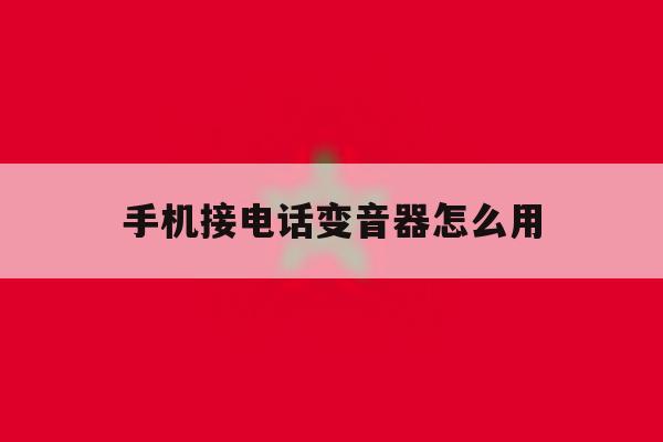 手机接电话变音器怎么用 手机接电话变音器怎么用