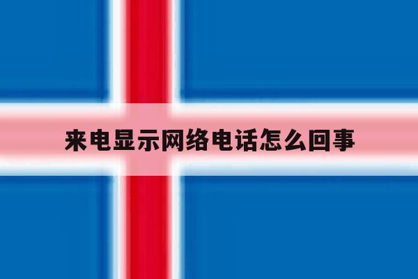 来电显示网络电话怎么回事 来电显示网络电话怎么回事