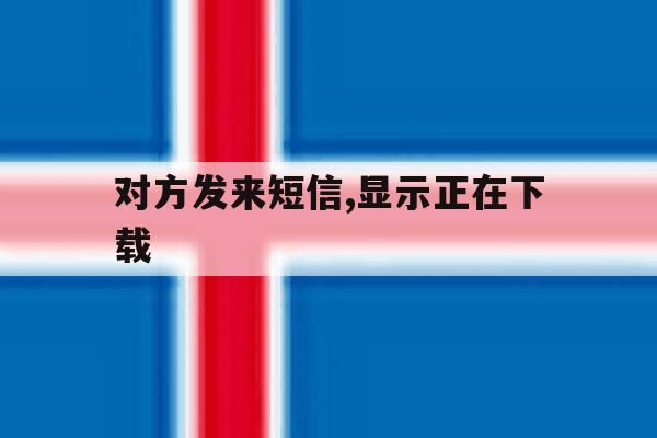 对方发来短信,显示正在下载 对方发来短信,显示正在下载
