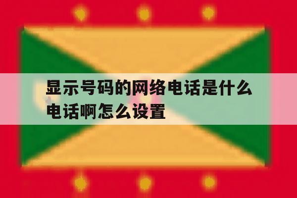 显示号码的网络电话是什么电话啊怎么设置 显示号码的网络电话是什么电话啊怎么设置