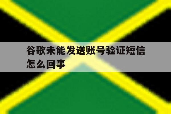 谷歌未能发送账号验证短信怎么回事 谷歌未能发送账号验证短信怎么回事