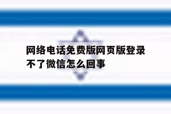 网络电话免费版网页版登录不了微信怎么回事 网络电话免费版网页版登录不了微信怎么回事