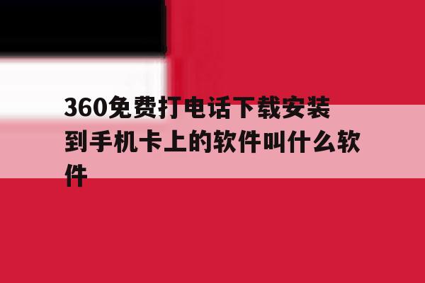 360免费打电话下载安装到手机卡上的软件叫什么软件的简单介绍 360免费打电话下载安装到手机卡上的软件叫什么软件的简单介绍