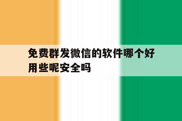 关于免费群发微信的软件哪个好用些呢安全吗的信息 关于免费群发微信的软件哪个好用些呢安全吗的信息