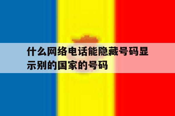 什么网络电话能隐藏号码显示别的国家的号码 什么网络电话能隐藏号码显示别的国家的号码
