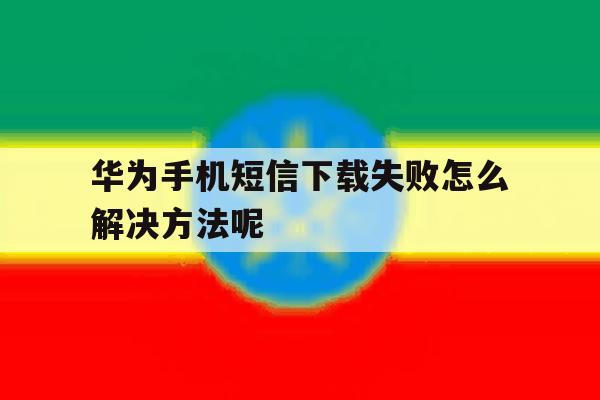 华为手机短信下载失败怎么解决方法呢 华为手机短信下载失败怎么解决方法呢