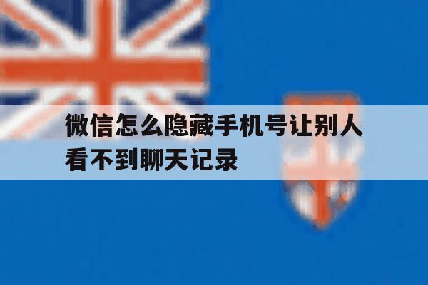 微信怎么隐藏手机号让别人看不到聊天记录 微信怎么隐藏手机号让别人看不到聊天记录