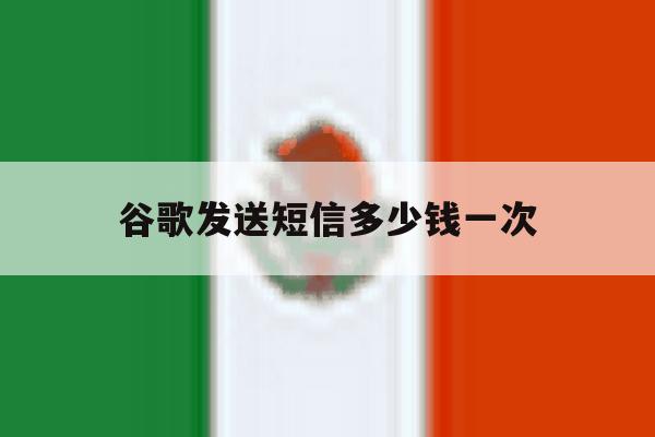 谷歌发送短信多少钱一次 谷歌发送短信多少钱一次