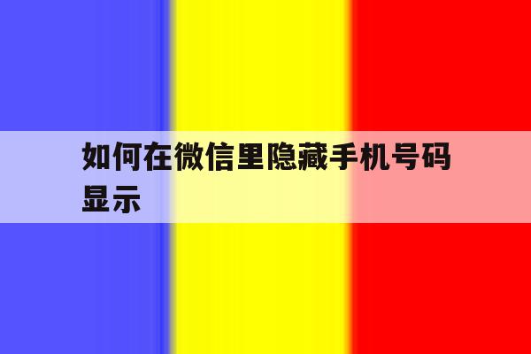 如何在微信里隐藏手机号码显示 如何在微信里隐藏手机号码显示