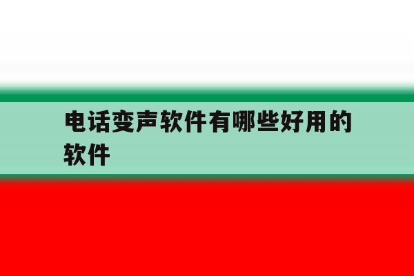 电话变声软件有哪些好用的软件 电话变声软件有哪些好用的软件