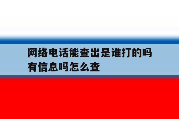 网络电话能查出是谁打的吗有信息吗怎么查 网络电话能查出是谁打的吗有信息吗怎么查