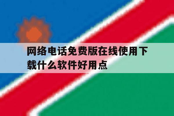 包含网络电话免费版在线使用下载什么软件好用点的词条 包含网络电话免费版在线使用下载什么软件好用点的词条