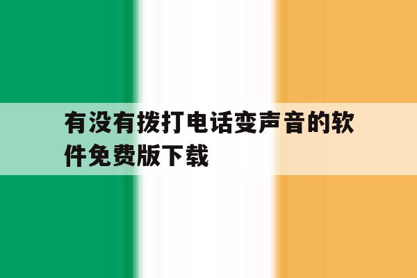 有没有拨打电话变声音的软件免费版下载 有没有拨打电话变声音的软件免费版下载