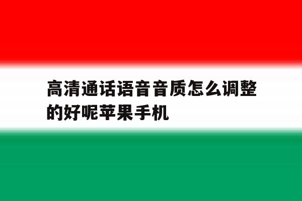 高清通话语音音质怎么调整的好呢苹果手机的简单介绍 高清通话语音音质怎么调整的好呢苹果手机的简单介绍