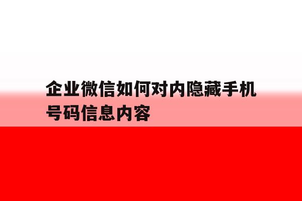 企业微信如何对内隐藏手机号码信息内容 企业微信如何对内隐藏手机号码信息内容