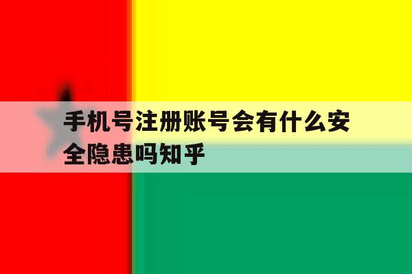 手机号注册账号会有什么安全隐患吗知乎的简单介绍 手机号注册账号会有什么安全隐患吗知乎的简单介绍