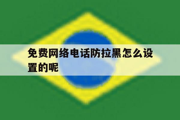 免费网络电话防拉黑怎么设置的呢 免费网络电话防拉黑怎么设置的呢