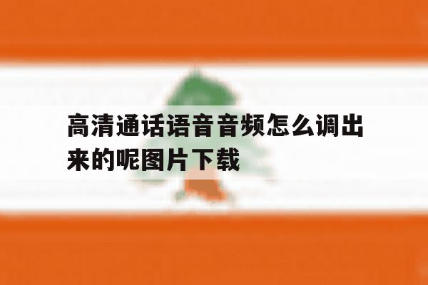 关于高清通话语音音频怎么调出来的呢图片下载的信息 关于高清通话语音音频怎么调出来的呢图片下载的信息