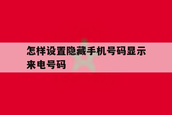 怎样设置隐藏手机号码显示来电号码 怎样设置隐藏手机号码显示来电号码