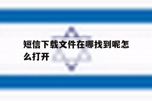 短信下载文件在哪找到呢怎么打开 短信下载文件在哪找到呢怎么打开