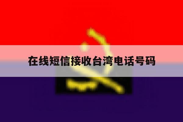 在线短信接收台湾电话号码 在线短信接收台湾电话号码