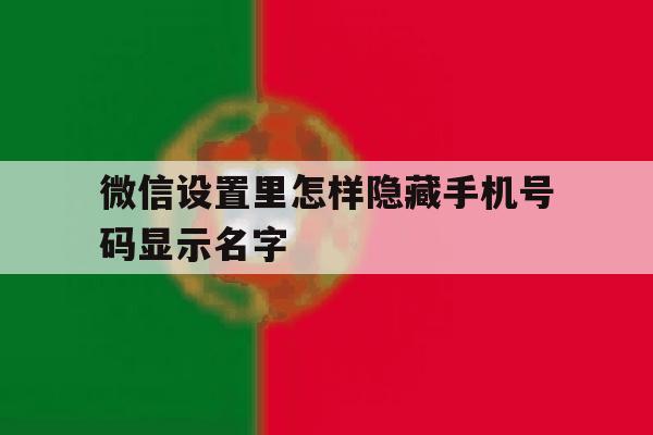 微信设置里怎样隐藏手机号码显示名字 微信设置里怎样隐藏手机号码显示名字