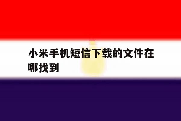小米手机短信下载的文件在哪找到 小米手机短信下载的文件在哪找到