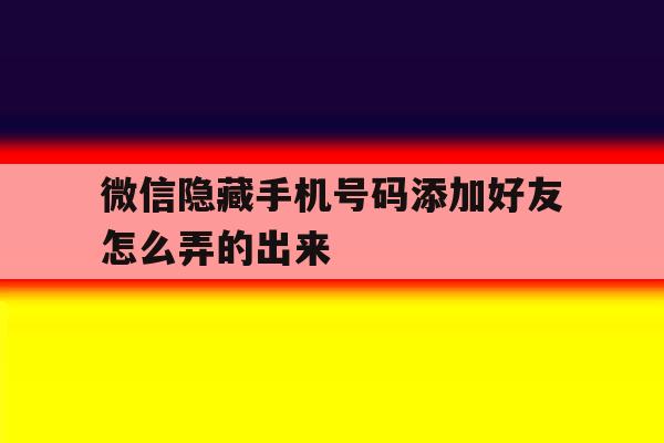 微信隐藏手机号码添加好友怎么弄的出来 微信隐藏手机号码添加好友怎么弄的出来