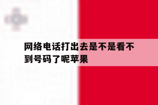 网络电话打出去是不是看不到号码了呢苹果 网络电话打出去是不是看不到号码了呢苹果