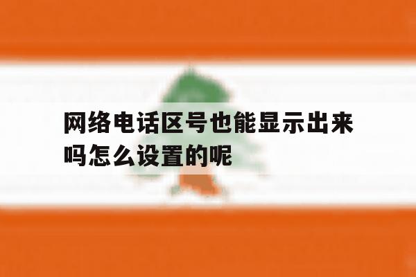 包含网络电话区号也能显示出来吗怎么设置的呢的词条 包含网络电话区号也能显示出来吗怎么设置的呢的词条