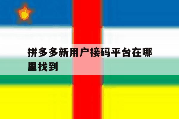 拼多多新用户接码平台在哪里找到 拼多多新用户接码平台在哪里找到