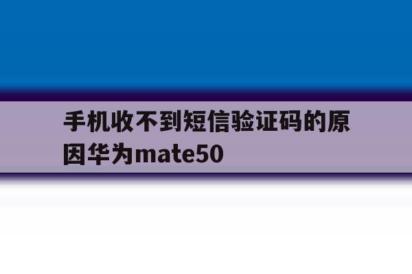 手机收不到短信验证码的原因华为mate50的简单介绍 手机收不到短信验证码的原因华为mate50的简单介绍