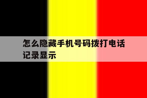 怎么隐藏手机号码拨打电话记录显示的简单介绍 怎么隐藏手机号码拨打电话记录显示的简单介绍