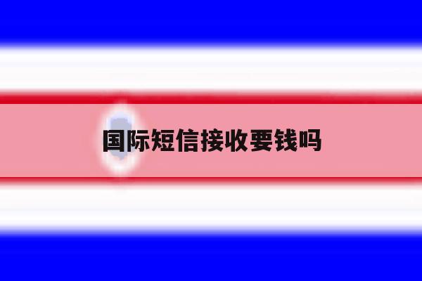 国际短信接收要钱吗 国际短信接收要钱吗