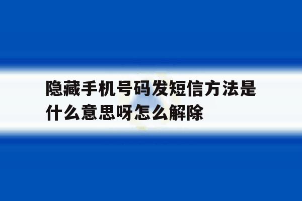 关于隐藏手机号码发短信方法是什么意思呀怎么解除的信息 关于隐藏手机号码发短信方法是什么意思呀怎么解除的信息