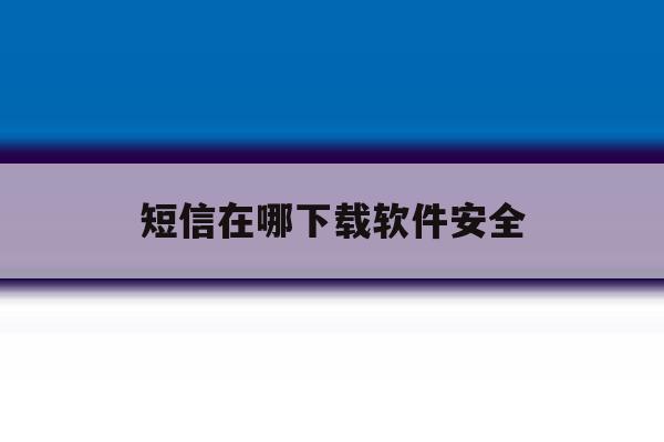 短信在哪下载软件安全 短信在哪下载软件安全