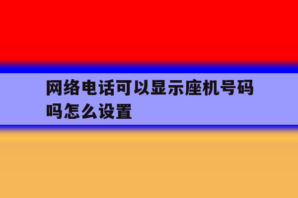 网络电话可以显示座机号码吗怎么设置 网络电话可以显示座机号码吗怎么设置