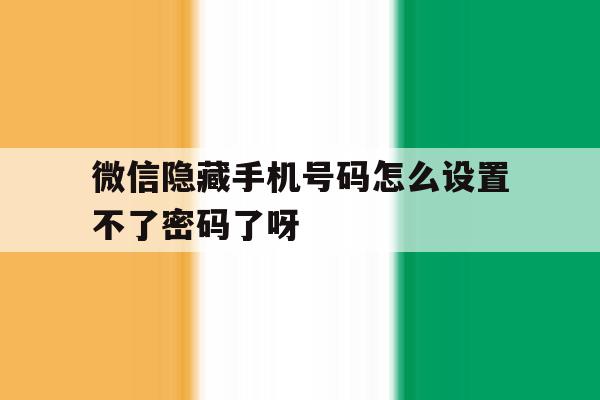 包含微信隐藏手机号码怎么设置不了密码了呀的词条 包含微信隐藏手机号码怎么设置不了密码了呀的词条