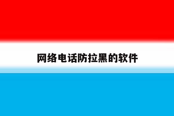 网络电话防拉黑的软件 网络电话防拉黑的软件