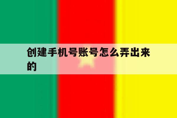 创建手机号账号怎么弄出来的 创建手机号账号怎么弄出来的