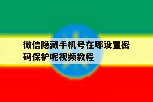微信隐藏手机号在哪设置密码保护呢视频教程 微信隐藏手机号在哪设置密码保护呢视频教程