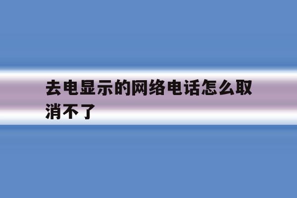 去电显示的网络电话怎么取消不了 去电显示的网络电话怎么取消不了