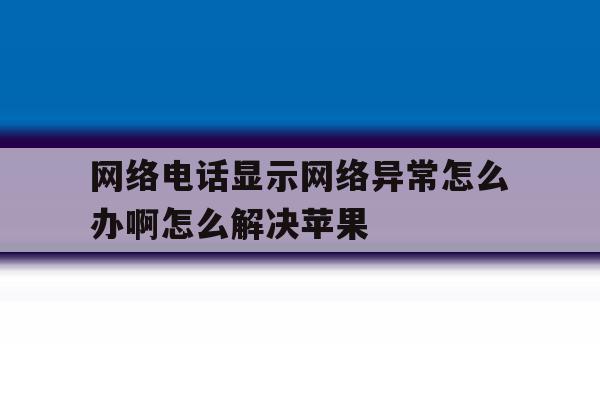 网络电话显示网络异常怎么办啊怎么解决苹果 网络电话显示网络异常怎么办啊怎么解决苹果