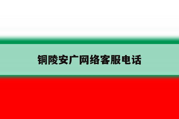 铜陵安广网络客服电话 铜陵安广网络客服电话